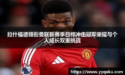拉什福德领衔曼联新赛季目标冲击冠军荣耀与个人成长双重挑战